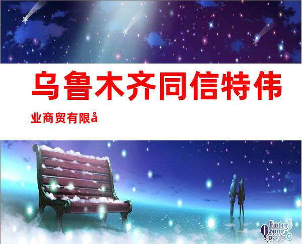 乌鲁木齐同信特伟业商贸有限公司